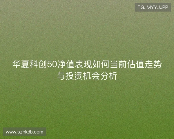 华夏科创50净值表现如何当前估值走势与投资机会分析